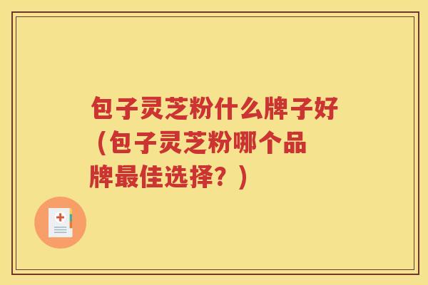 包子灵芝粉什么牌子好 (包子灵芝粉哪个品牌最佳选择？)