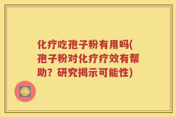 化疗吃孢子粉有用吗(孢子粉对化疗疗效有帮助？研究揭示可能性)