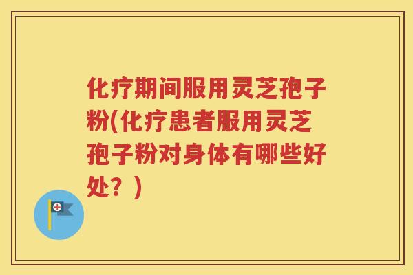 化疗期间服用灵芝孢子粉(化疗患者服用灵芝孢子粉对身体有哪些好处？)