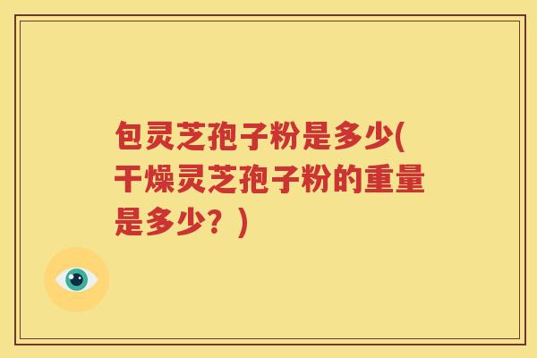 包灵芝孢子粉是多少(干燥灵芝孢子粉的重量是多少？)