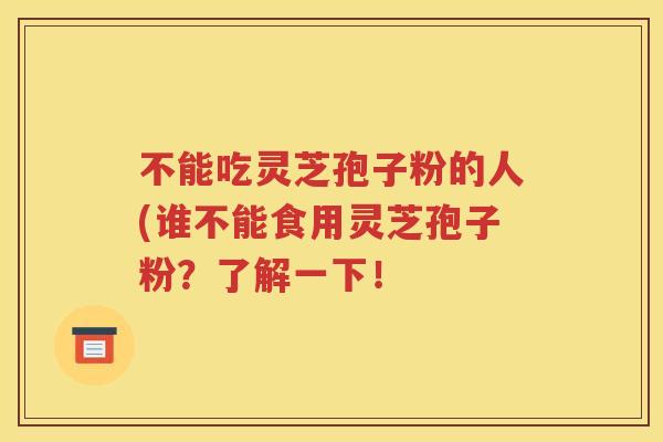 不能吃灵芝孢子粉的人(谁不能食用灵芝孢子粉？了解一下！