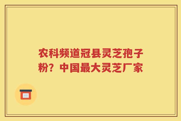 农科频道冠县灵芝孢子粉？中国最大灵芝厂家
