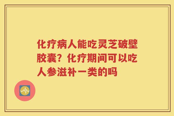 化疗病人能吃灵芝破壁胶囊？化疗期间可以吃人参滋补一类的吗