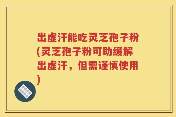出虚汗能吃灵芝孢子粉(灵芝孢子粉可助缓解出虚汗，但需谨慎使用)