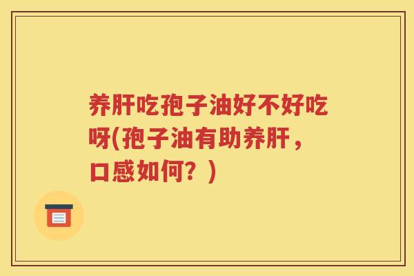 养肝吃孢子油好不好吃呀(孢子油有助养肝，口感如何？)