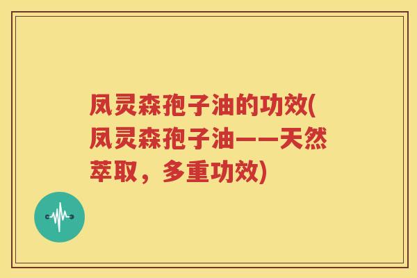 凤灵森孢子油的功效(凤灵森孢子油——天然萃取，多重功效)