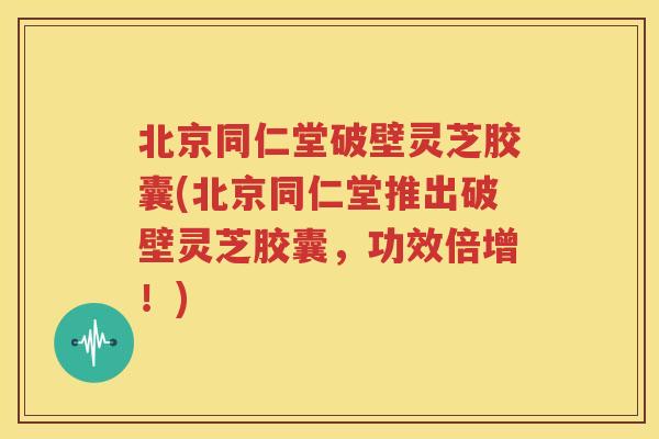 北京同仁堂破壁灵芝胶囊(北京同仁堂推出破壁灵芝胶囊，功效倍增！)