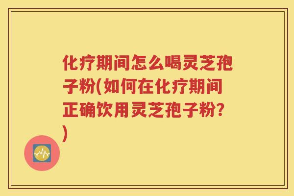 化疗期间怎么喝灵芝孢子粉(如何在化疗期间正确饮用灵芝孢子粉？)