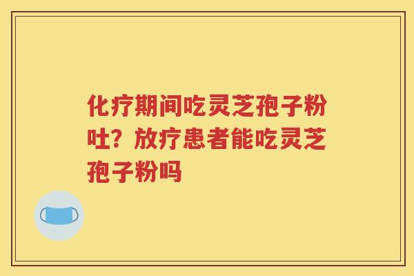 化疗期间吃灵芝孢子粉吐？放疗患者能吃灵芝孢子粉吗