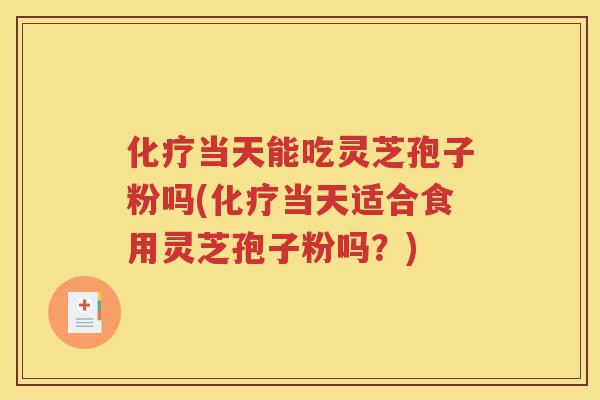 化疗当天能吃灵芝孢子粉吗(化疗当天适合食用灵芝孢子粉吗？)
