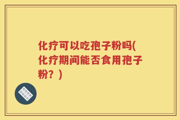 化疗可以吃孢子粉吗(化疗期间能否食用孢子粉？)