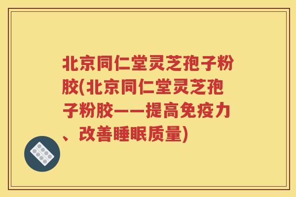 北京同仁堂灵芝孢子粉胶(北京同仁堂灵芝孢子粉胶——提高免疫力、改善睡眠质量)