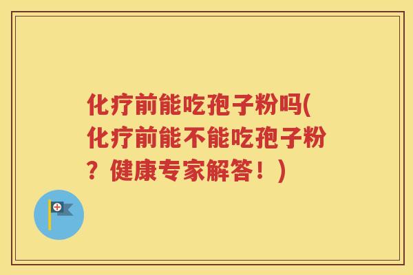 化疗前能吃孢子粉吗(化疗前能不能吃孢子粉？健康专家解答！)