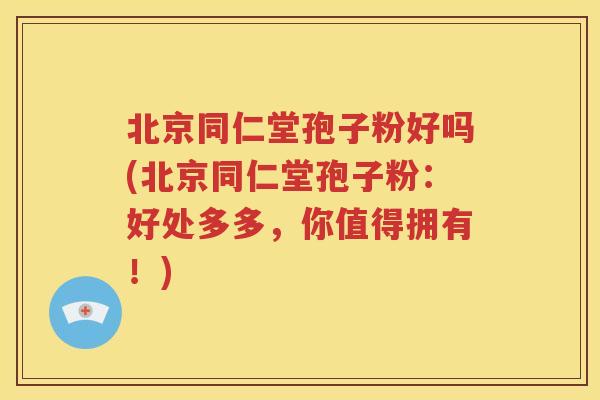 北京同仁堂孢子粉好吗(北京同仁堂孢子粉：好处多多，你值得拥有！)