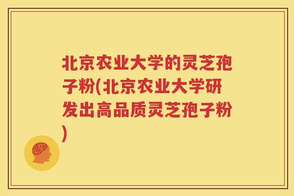 北京农业大学的灵芝孢子粉(北京农业大学研发出高品质灵芝孢子粉)