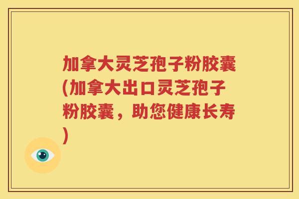 加拿大灵芝孢子粉胶囊(加拿大出口灵芝孢子粉胶囊，助您健康长寿)