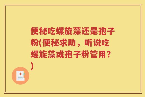 便秘吃螺旋藻还是孢子粉(便秘求助，听说吃螺旋藻或孢子粉管用？)