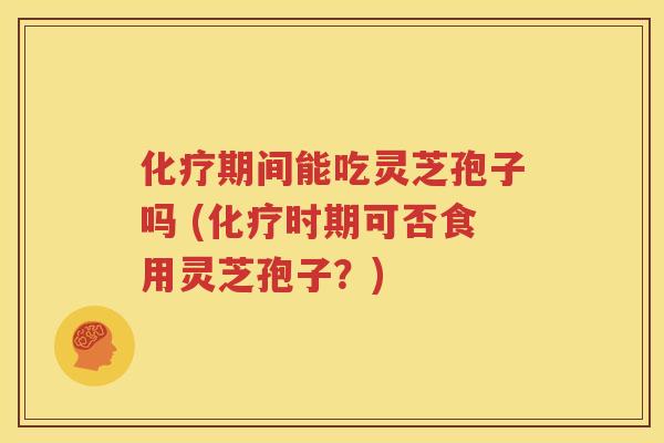 化疗期间能吃灵芝孢子吗 (化疗时期可否食用灵芝孢子？)