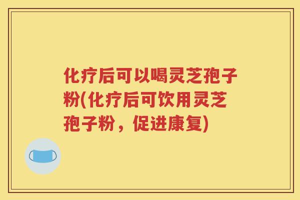 化疗后可以喝灵芝孢子粉(化疗后可饮用灵芝孢子粉，促进康复)
