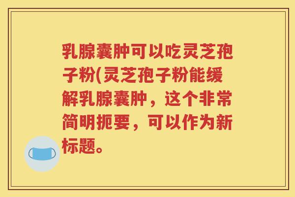 乳腺囊肿可以吃灵芝孢子粉(灵芝孢子粉能缓解乳腺囊肿，这个非常简明扼要，可以作为新标题。