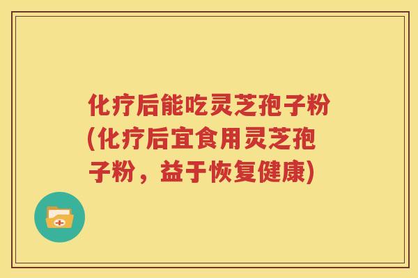 化疗后能吃灵芝孢子粉(化疗后宜食用灵芝孢子粉，益于恢复健康)