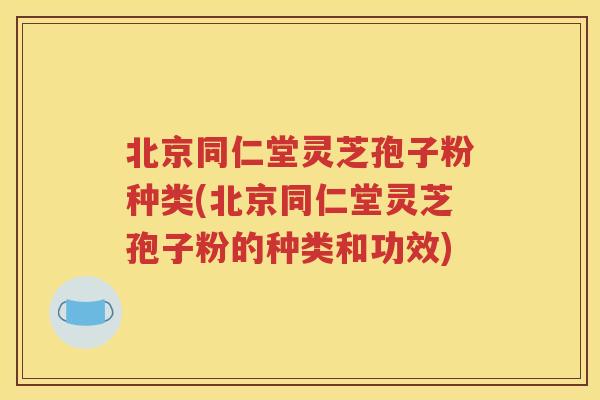 北京同仁堂灵芝孢子粉种类(北京同仁堂灵芝孢子粉的种类和功效)