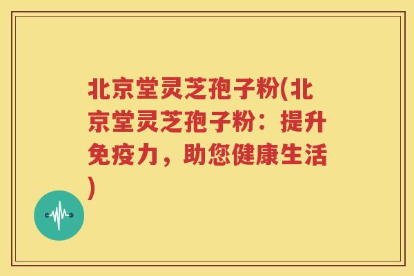 北京堂灵芝孢子粉(北京堂灵芝孢子粉：提升免疫力，助您健康生活)
