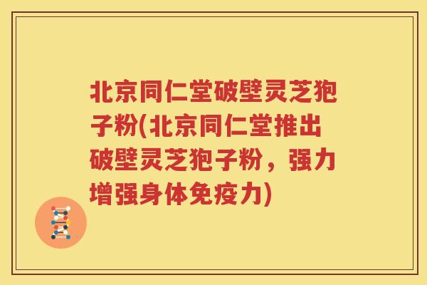 北京同仁堂破壁灵芝狍子粉(北京同仁堂推出破壁灵芝狍子粉，强力增强身体免疫力)
