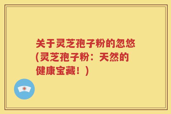 关于灵芝孢子粉的忽悠(灵芝孢子粉：天然的健康宝藏！)