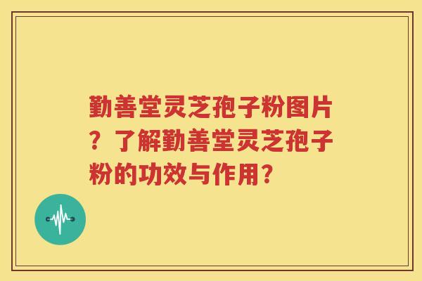 勤善堂灵芝孢子粉图片？了解勤善堂灵芝孢子粉的功效与作用？