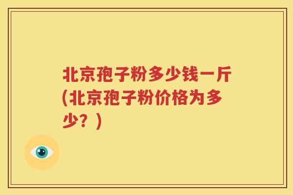 北京孢子粉多少钱一斤(北京孢子粉价格为多少？)