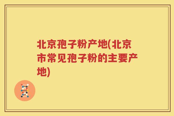 北京孢子粉产地(北京市常见孢子粉的主要产地)