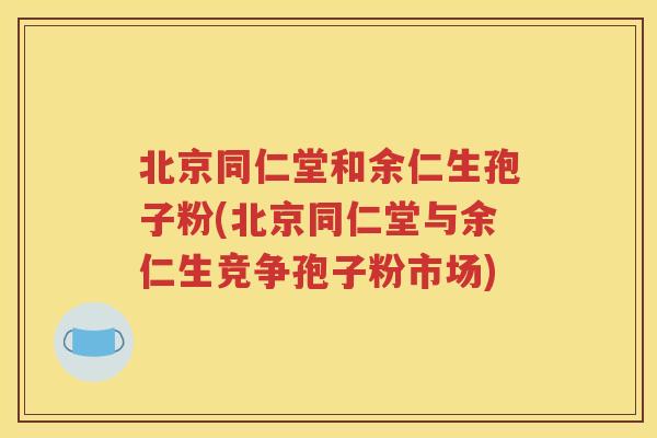 北京同仁堂和余仁生孢子粉(北京同仁堂与余仁生竞争孢子粉市场)