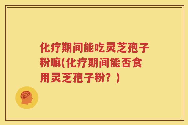 化疗期间能吃灵芝孢子粉嘛(化疗期间能否食用灵芝孢子粉？)