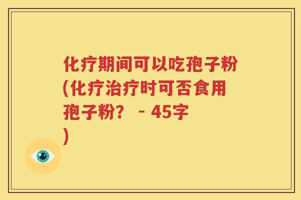 化疗期间可以吃孢子粉(化疗治疗时可否食用孢子粉？ - 45字)