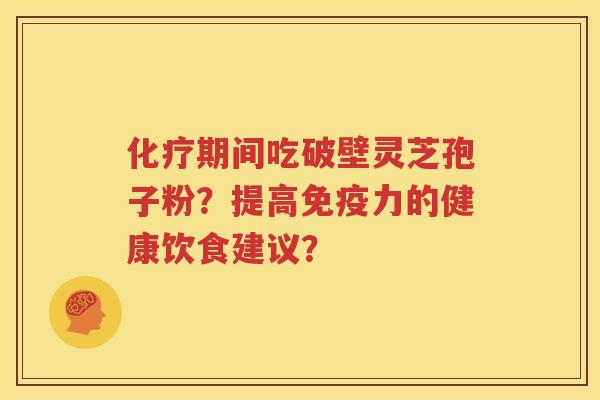 化疗期间吃破壁灵芝孢子粉？提高免疫力的健康饮食建议？
