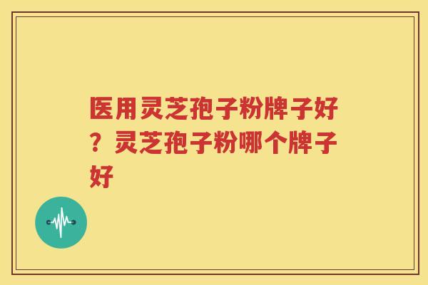 医用灵芝孢子粉牌子好？灵芝孢子粉哪个牌子好