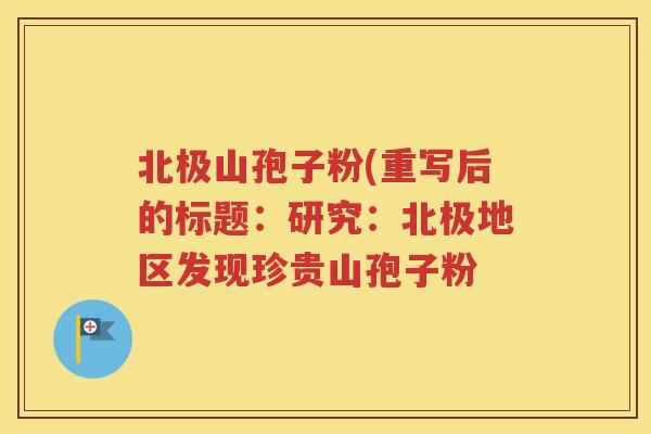 北极山孢子粉(重写后的标题：研究：北极地区发现珍贵山孢子粉