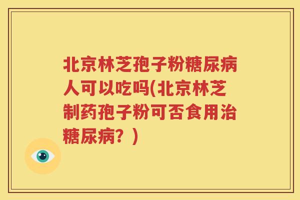 北京林芝孢子粉糖尿病人可以吃吗(北京林芝制药孢子粉可否食用治糖尿病？)