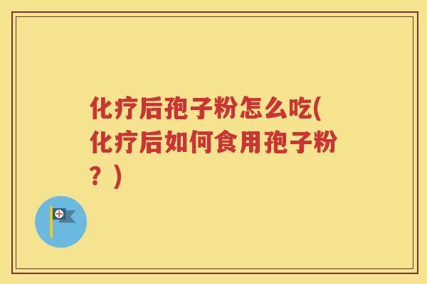 化疗后孢子粉怎么吃(化疗后如何食用孢子粉？)