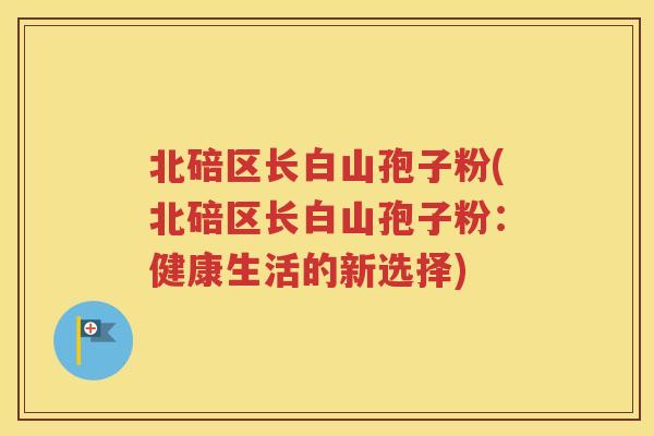 北碚区长白山孢子粉(北碚区长白山孢子粉：健康生活的新选择)