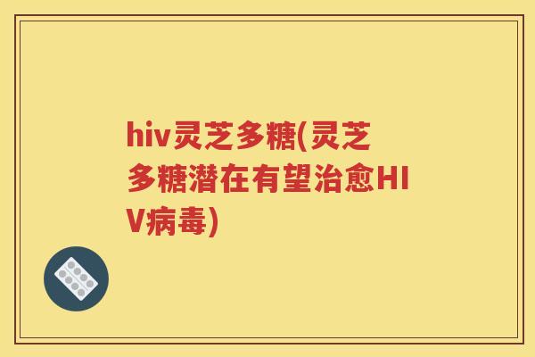 hiv灵芝多糖(灵芝多糖潜在有望治愈HIV病毒)