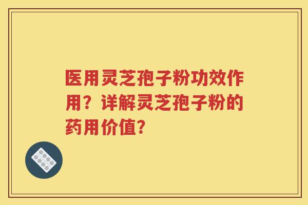 医用灵芝孢子粉功效作用？详解灵芝孢子粉的药用价值？