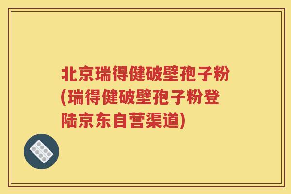 北京瑞得健破壁孢子粉(瑞得健破壁孢子粉登陆京东自营渠道)