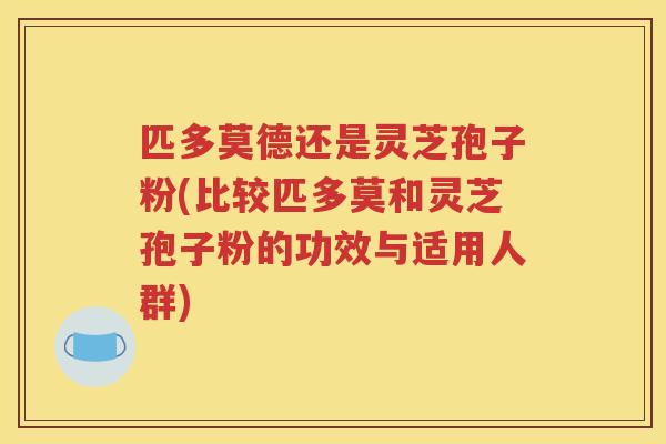 匹多莫德还是灵芝孢子粉(比较匹多莫和灵芝孢子粉的功效与适用人群)