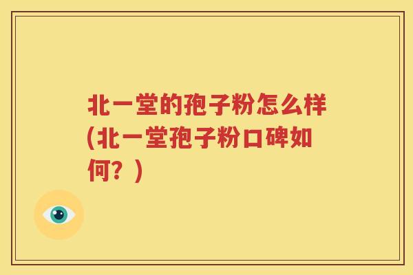 北一堂的孢子粉怎么样(北一堂孢子粉口碑如何？)