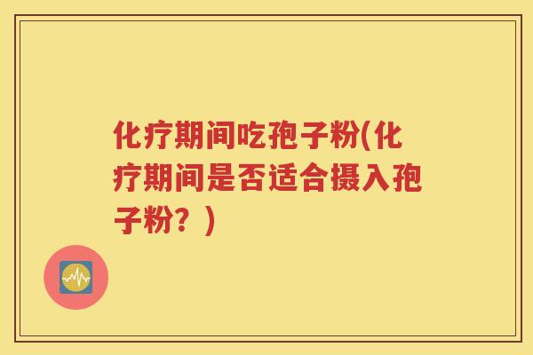 化疗期间吃孢子粉(化疗期间是否适合摄入孢子粉？)
