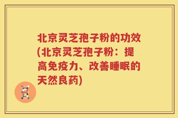 北京灵芝孢子粉的功效(北京灵芝孢子粉：提高免疫力、改善睡眠的天然良药)