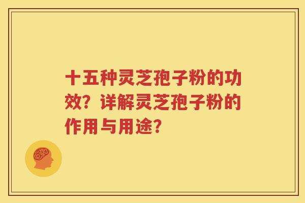 十五种灵芝孢子粉的功效？详解灵芝孢子粉的作用与用途？