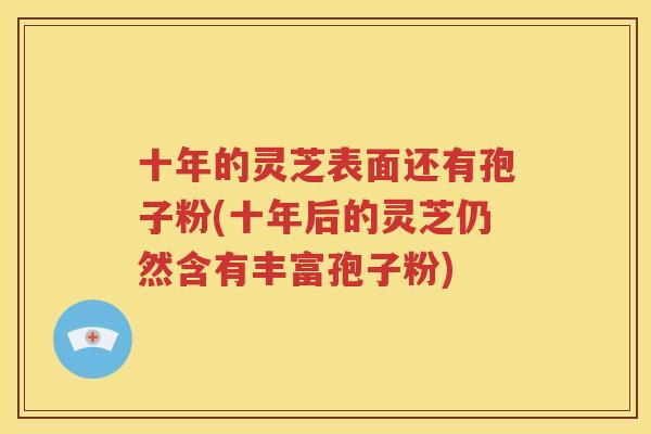 十年的灵芝表面还有孢子粉(十年后的灵芝仍然含有丰富孢子粉)